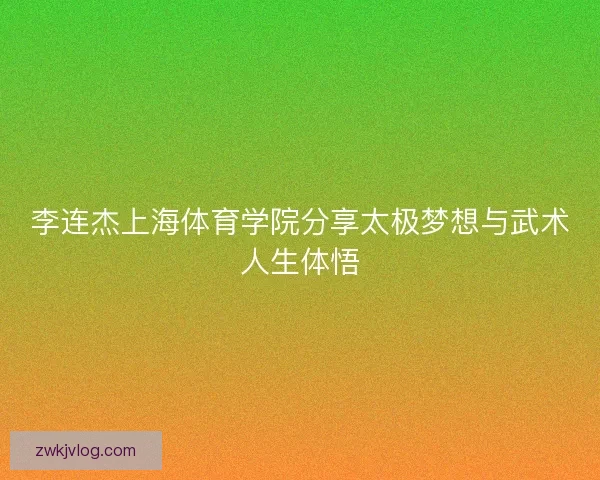 李连杰上海体育学院分享太极梦想与武术人生体悟