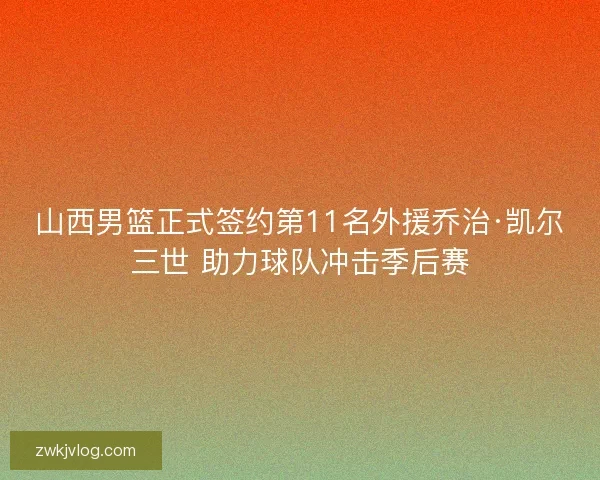山西男篮正式签约第11名外援乔治·凯尔三世 助力球队冲击季后赛