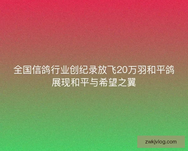 全国信鸽行业创纪录放飞20万羽和平鸽展现和平与希望之翼