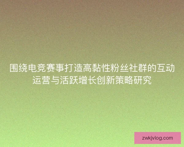 围绕电竞赛事打造高黏性粉丝社群的互动运营与活跃增长创新策略研究