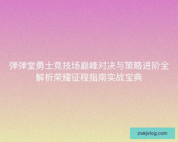 弹弹堂勇士竞技场巅峰对决与策略进阶全解析荣耀征程指南实战宝典