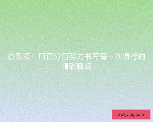 谷爱凌：用百分百努力书写每一次滑行的精彩瞬间